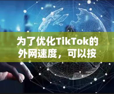 为了优化TikTok的外网速度，可以按照以下步骤进行操作