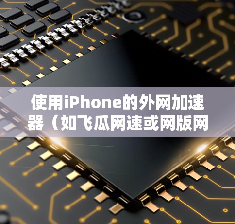 使用iPhone的外网加速器（如飞瓜网速或网版网速）来加速网络连接，是提升网络体验的一种有效方式。以下是详细的步骤指南
