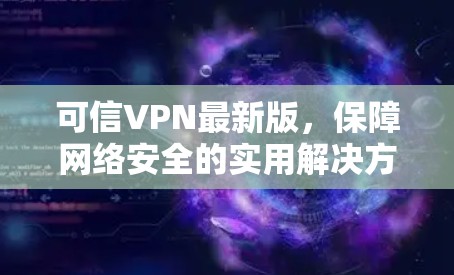 可信VPN最新版,保障网络安全的实用解决方案 可信VPN最新版,保障网络安全的实用解决方案