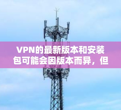 VPN的最新版本和安装包可能会因版本而异,但选择一个安全可靠的是很重要的。以下是一些常用的VPN软件推荐,包括它们的设计和安全性 VPN的最新版本和安装包可能会因版本而异,但选择一个安全可靠的是很重要的。以下是一些常用的VPN软件推荐,包括它们的设计和安全性