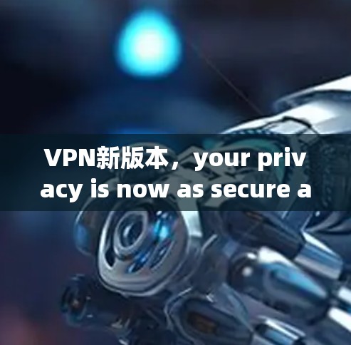 VPN新版本,your privacy is now as secure as your data VPN新版本,your privacy is now as secure as your data