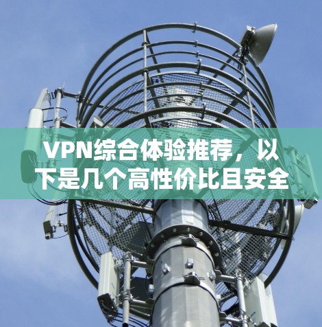 VPN综合体验推荐，以下是几个高性价比且安全的VPN服务推荐，涵盖价格、服务、可信度等多方面，帮助你全面了解VPN的使用体验