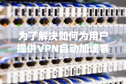 为了解决如何为用户提供VPN自动加速客户端的建议，以下是一个结构清晰且易于理解的回答，涵盖了用户可能需要的信息和注意事项