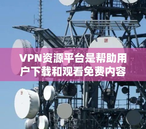 VPN资源平台是帮助用户下载和观看免费内容的网络服务。以下是对VPN资源平台的系统总结，涵盖类型、功能、安全措施和推荐