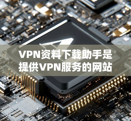 VPN资料下载助手是提供VPN服务的网站,用户可以通过这些网站下载国外的资料、视频、电子书等。以下是使用VPN资料下载助手的基本步骤 VPN资料下载助手是提供VPN服务的网站,用户可以通过这些网站下载国外的资料、视频、电子书等。以下是使用VPN资料下载助手的基本步骤