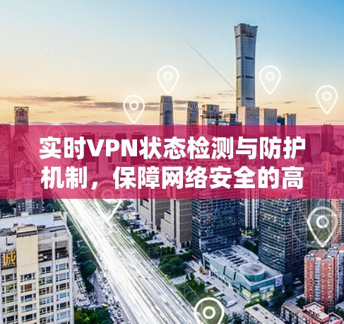 实时VPN状态检测与防护机制,保障网络安全的高科技解决方案 实时VPN状态检测与防护机制,保障网络安全的高科技解决方案