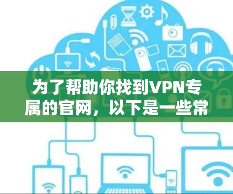 为了帮助你找到VPN专属的官网，以下是一些常见的 VPN 服务推荐网站，这些网站通常提供安全、可靠的 VPN 服务