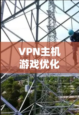 VPN主机游戏优化,游戏体验与VPN性能的完美融合 VPN主机游戏优化,游戏体验与VPN性能的完美融合