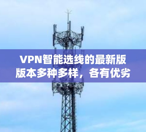 VPN智能选线的最新版版本多种多样,各有优劣,具体取决于你的需求和预算。以下是一些 commonly used VPNs 的亮点和特点,供你参考 VPN智能选线的最新版版本多种多样,各有优劣,具体取决于你的需求和预算。以下是一些 commonly used VPNs 的亮点和特点,供你参考