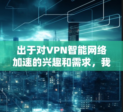 出于对VPN智能网络加速的兴趣和需求，我决定深入研究这一技术，以期实现更高效的网络连接。以下是我的思考过程