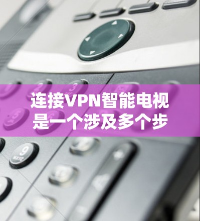 连接VPN智能电视是一个涉及多个步骤和注意事项的过程,需要综合考虑硬件、网络、软件和安全等多方面的因素。以下是对连接VPN智能电视的详细步骤和注意事项 连接VPN智能电视是一个涉及多个步骤和注意事项的过程,需要综合考虑硬件、网络、软件和安全等多方面的因素。以下是对连接VPN智能电视的详细步骤和注意事项