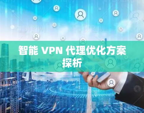 智能 VPN 代理优化方案探析 智能 VPN 代理优化方案探析