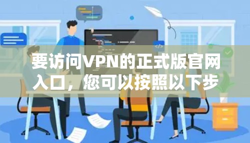 要访问VPN的正式版官网入口,您可以按照以下步骤操作 要访问VPN的正式版官网入口,您可以按照以下步骤操作