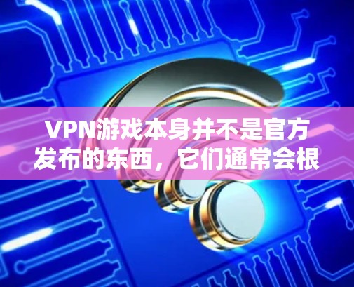 VPN游戏本身并不是官方发布的东西，它们通常会根据游戏本身的更新和优化而有所不同。如果你正在寻找一个VPN游戏的最新版本，可以考虑以下几点