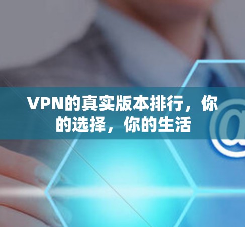 VPN的真实版本排行,你的选择,你的生活 VPN的真实版本排行,你的选择,你的生活