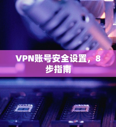 VPN账号安全设置,8步指南 VPN账号安全设置,8步指南