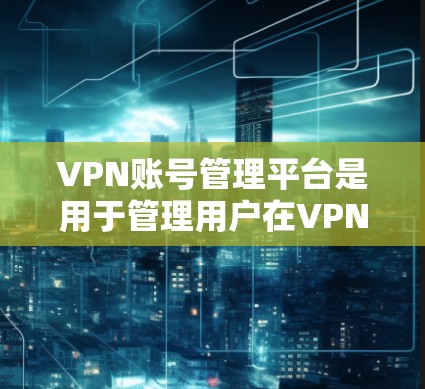 VPN账号管理平台是用于管理用户在VPN服务下的账户信息,确保账户安全和权限管理。以下是常见的VPN账号管理平台及其特点和使用步骤 VPN账号管理平台是用于管理用户在VPN服务下的账户信息,确保账户安全和权限管理。以下是常见的VPN账号管理平台及其特点和使用步骤