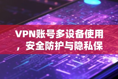 VPN账号多设备使用，安全防护与隐私保护方案