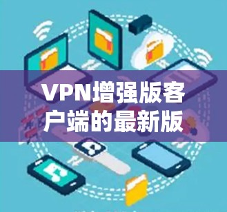 VPN增强版客户端的最新版本可能会有不同的名字和功能，但通常它们会强调安全性和性能。以下是一些可能的增强版VPN应用及其最新版本