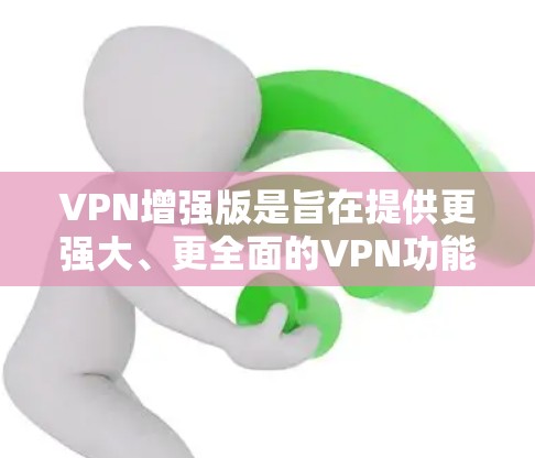 VPN增强版是旨在提供更强大、更全面的VPN功能的工具。以下是一些常见的VPN增强版推荐,涵盖了多个优势 VPN增强版是旨在提供更强大、更全面的VPN功能的工具。以下是一些常见的VPN增强版推荐,涵盖了多个优势