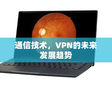 通信技术,VPN的未来发展趋势 通信技术,VPN的未来发展趋势
