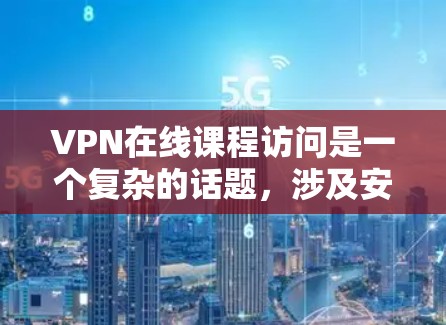 VPN在线课程访问是一个复杂的话题,涉及安全、费用、连接方式以及网络安全等多个方面。以下是对VPN在线课程访问问题的详细分析和总结 VPN在线课程访问是一个复杂的话题,涉及安全、费用、连接方式以及网络安全等多个方面。以下是对VPN在线课程访问问题的详细分析和总结