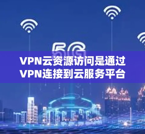 VPN云资源访问是通过VPN连接到云服务平台,访问外部网络资源的一种方式。以下是对该话题的详细分析和总结 VPN云资源访问是通过VPN连接到云服务平台,访问外部网络资源的一种方式。以下是对该话题的详细分析和总结