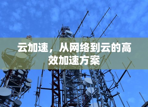 云加速,从网络到云的高效加速方案 云加速,从网络到云的高效加速方案