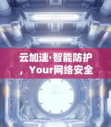 云加速·智能防护,Your网络安全新选择 云加速·智能防护,Your网络安全新选择