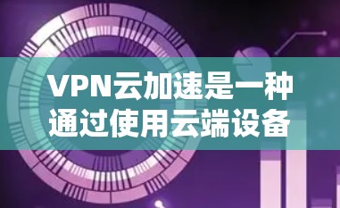 VPN云加速是一种通过使用云端设备来加速VPN流量的技术，旨在减少对本地网络的依赖，同时保持数据的安全和传输效率。以下是关于VPN云加速的详细说明