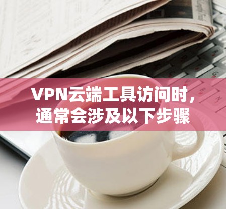 VPN云端工具访问时,通常会涉及以下步骤 VPN云端工具访问时,通常会涉及以下步骤