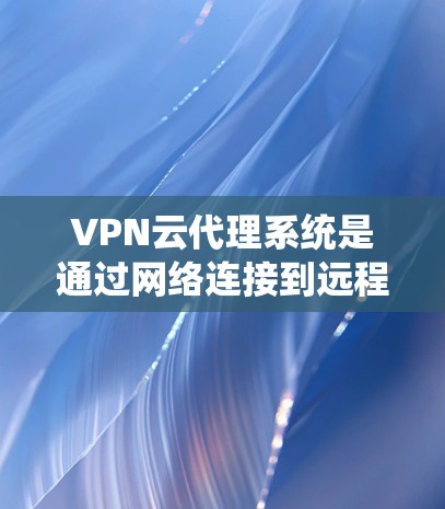 VPN云代理系统是通过网络连接到远程VPN服务器,让用户远程访问其他应用的电脑。以下是详细的操作步骤和注意事项 VPN云代理系统是通过网络连接到远程VPN服务器,让用户远程访问其他应用的电脑。以下是详细的操作步骤和注意事项