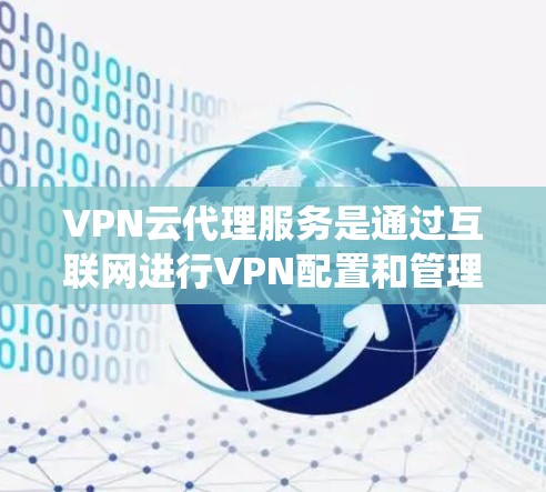 VPN云代理服务是通过互联网进行VPN配置和管理的系统,旨在保护用户数据和隐私。以下是对该服务的详细步骤和总结 VPN云代理服务是通过互联网进行VPN配置和管理的系统,旨在保护用户数据和隐私。以下是对该服务的详细步骤和总结