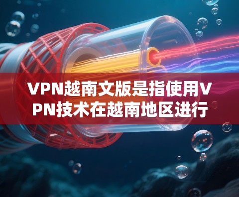 VPN越南文版是指使用VPN技术在越南地区进行的网络服务。越南是一个位于东南亚的国家,拥有丰富的网络安全基础设施,因此在该国使用VPN服务是可行的 VPN越南文版是指使用VPN技术在越南地区进行的网络服务。越南是一个位于东南亚的国家,拥有丰富的网络安全基础设施,因此在该国使用VPN服务是可行的