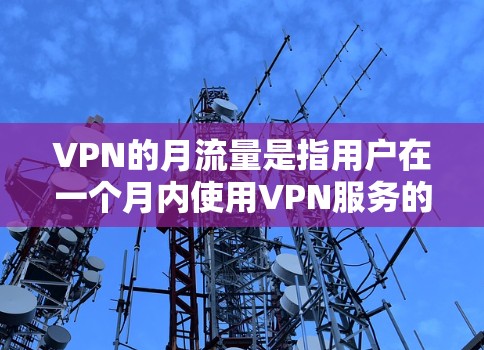 VPN的月流量是指用户在一个月内使用VPN服务的总流量。以下是关于VPN月流量的详细分析 VPN的月流量是指用户在一个月内使用VPN服务的总流量。以下是关于VPN月流量的详细分析