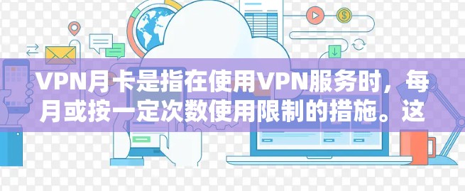 VPN月卡是指在使用VPN服务时，每月或按一定次数使用限制的措施。这种限制通常是为了保护用户，防止长时间在线访问、避免被截获或限制访问范围。以下是关于VPN月卡的一些详细信息