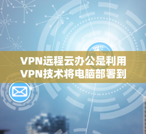 VPN远程云办公是利用VPN技术将电脑部署到云端，然后通过VPN连接到外部服务器或服务器 farm，从而实现数据的远程访问和存储。以下是关于VPN远程云办公的详细步骤和信息