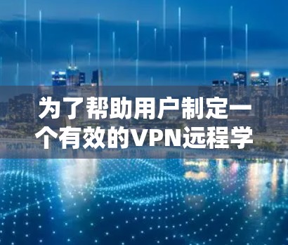 为了帮助用户制定一个有效的VPN远程学习方案,以下是一个结构化的指南 为了帮助用户制定一个有效的VPN远程学习方案,以下是一个结构化的指南