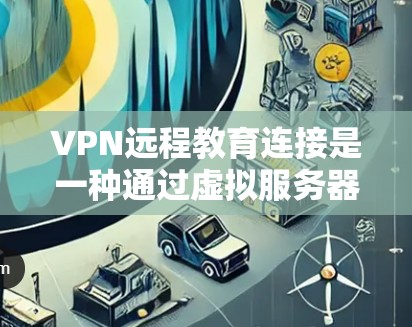 VPN远程教育连接是一种通过虚拟服务器实现远程学习的技术，帮助学生在没有实际服务器的情况下进行在线学习。以下是关于VPN远程教育连接的详细分析