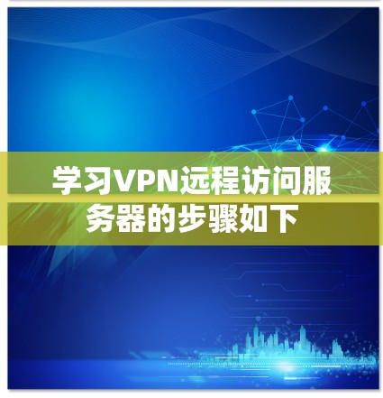 学习VPN远程访问服务器的步骤如下 学习VPN远程访问服务器的步骤如下