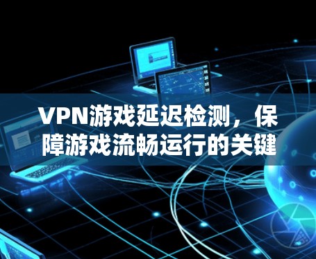 VPN游戏延迟检测,保障游戏流畅运行的关键步骤 VPN游戏延迟检测,保障游戏流畅运行的关键步骤