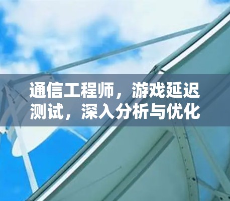 通信工程师，游戏延迟测试，深入分析与优化策略