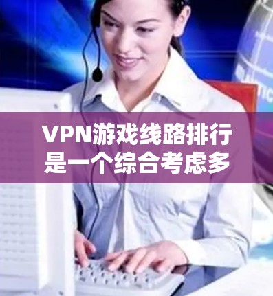 VPN游戏线路排行是一个综合考虑多个因素后的结果，以下是一些推荐的VPN平台，根据其游戏线路的好坏进行整理