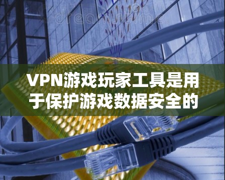 VPN游戏玩家工具是用于保护游戏数据安全的工具,主要包括以下几个方面 VPN游戏玩家工具是用于保护游戏数据安全的工具,主要包括以下几个方面