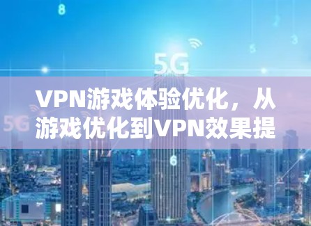 VPN游戏体验优化,从游戏优化到VPN效果提升 VPN游戏体验优化,从游戏优化到VPN效果提升