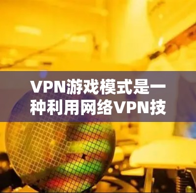 VPN游戏模式是一种利用网络VPN技术在虚拟服务器上运行游戏的技术,适合对加密技术和虚拟世界感兴趣的玩家。以下是关于VPN游戏模式的详细分析和总结 VPN游戏模式是一种利用网络VPN技术在虚拟服务器上运行游戏的技术,适合对加密技术和虚拟世界感兴趣的玩家。以下是关于VPN游戏模式的详细分析和总结
