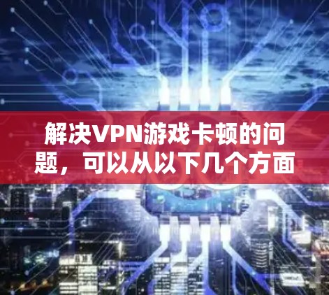 解决VPN游戏卡顿的问题,可以从以下几个方面入手 解决VPN游戏卡顿的问题,可以从以下几个方面入手