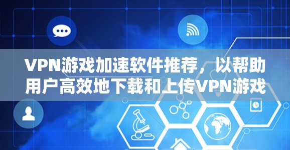 VPN游戏加速软件推荐,以帮助用户高效地下载和上传VPN游戏。以下是一些推荐的软件,每个软件都有其独特的优势和特点,适合不同用户的场景 VPN游戏加速软件推荐,以帮助用户高效地下载和上传VPN游戏。以下是一些推荐的软件,每个软件都有其独特的优势和特点,适合不同用户的场景
