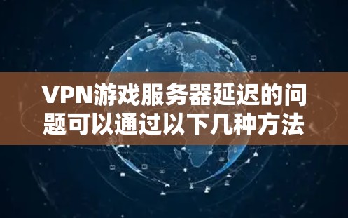 VPN游戏服务器延迟的问题可以通过以下几种方法进行优化和解决 VPN游戏服务器延迟的问题可以通过以下几种方法进行优化和解决