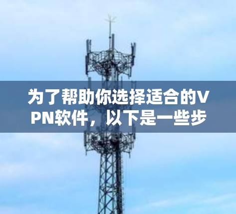 为了帮助你选择适合的VPN软件,以下是一些步骤性的指南 为了帮助你选择适合的VPN软件,以下是一些步骤性的指南